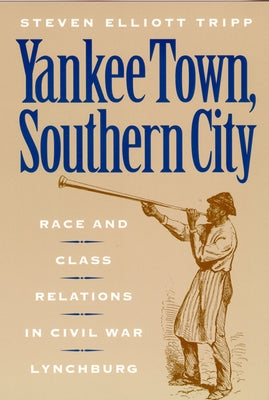 Yankee Town, Southern City: Race and Class Relations in Civil War Lynchburg by Tripp, Steven Elliot