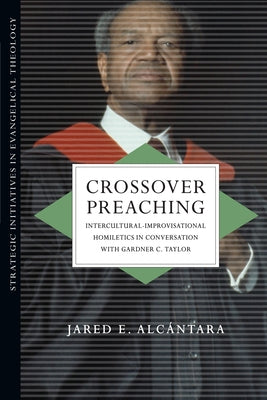 Crossover Preaching: Intercultural-Improvisational Homiletics in Conversation with Gardner C. Taylor by Alcántara, Jared E.