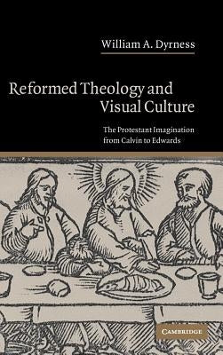 Reformed Theology and Visual Culture: The Protestant Imagination from Calvin to Edwards by Dyrness, William A.
