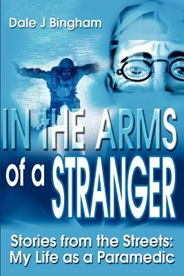 In the Arms of a Stranger: Stories from the Streets: My Life as a Paramedic by Bingham, Dale J.