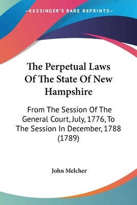 The Perpetual Laws of the State of New Hampshire: From the Session of the General Court, July, 1776, to the Session in December, 1788 (1789) by Melcher, John