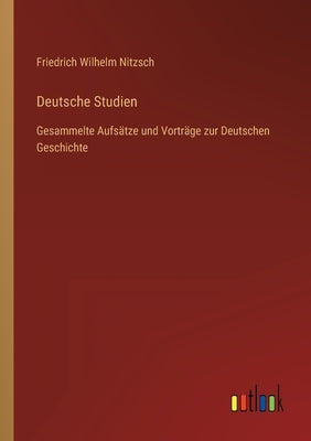 Deutsche Studien: Gesammelte Aufsätze und Vorträge zur Deutschen Geschichte by Nitzsch, Friedrich Wilhelm