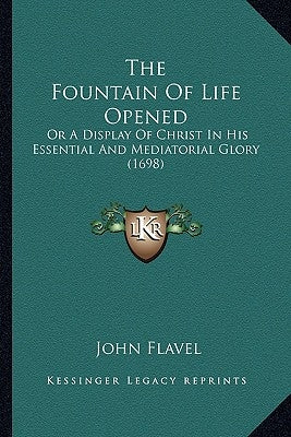 The Fountain Of Life Opened: Or A Display Of Christ In His Essential And Mediatorial Glory (1698) by Flavel, John