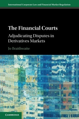 The Financial Courts: Adjudicating Disputes in Derivatives Markets by Braithwaite, Jo