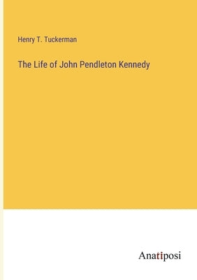 The Life of John Pendleton Kennedy by Tuckerman, Henry T.