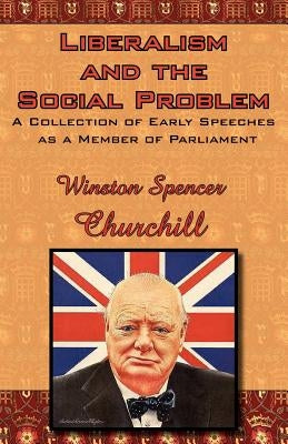 Liberalism and the Social Problem: A Collection of Early Speeches as a Member of Parliament by Churchill, Winston S.
