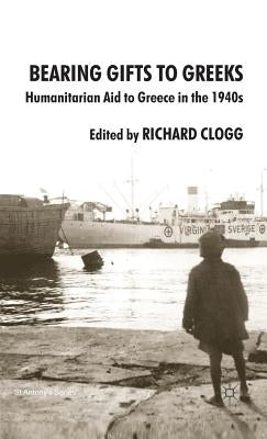 Bearing Gifts to Greeks: Humanitarian Aid to Greece in the 1940s by Clogg, Richard