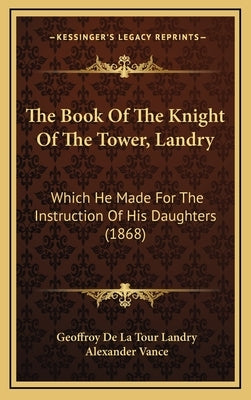 The Book Of The Knight Of The Tower, Landry: Which He Made For The Instruction Of His Daughters (1868) by Landry, Geoffroy De La Tour