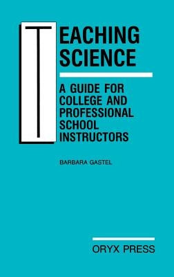 Teaching Science: A Guide for College and Professional School Instructors by Gastel, Barbara