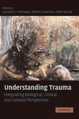 Understanding Trauma: Integrating Biological, Clinical, and Cultural Perspectives by Kirmayer, Laurence J.