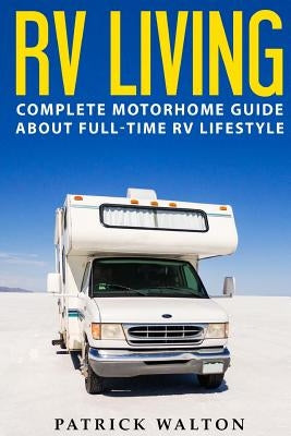 RV Living: Complete Motorhome Guide About Full-time RV Lifestyle - Exclusive 99 Tips And Hacks For Beginners In RVing And Boondoc by Walton, Patrick