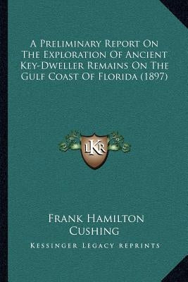 A Preliminary Report On The Exploration Of Ancient Key-Dweller Remains On The Gulf Coast Of Florida (1897) by Cushing, Frank Hamilton