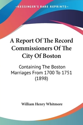 A Report of the Record Commissioners of the City of Boston: Containing the Boston Marriages from 1700 to 1751 (1898) by Whitmore, William Henry