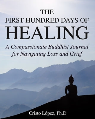 The First Hundred Days of Healing: A Compassionate Buddhist Journal for Navigating Loss and Grief by López Ph. D., Cristo