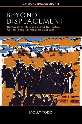 Beyond Displacement: Campesinos, Refugees, and Collective Action in the Salvadoran Civil War by Todd, Molly