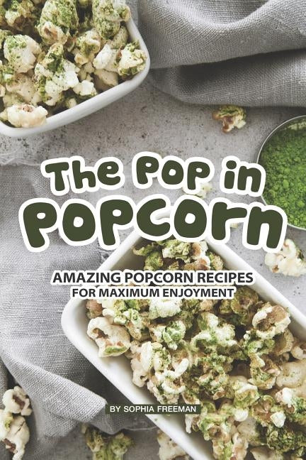 The Pop in Popcorn: Amazing Popcorn Recipes for Maximum Enjoyment by Freeman, Sophia