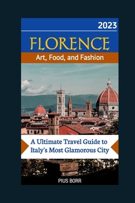 FLORENCE Art, Food, and Fashion: A Ultimate Travel Guide to Italy's Most Glamorous City by Borr, Pius