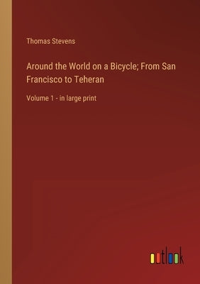 Around the World on a Bicycle; From San Francisco to Teheran: Volume 1 - in large print by Stevens, Thomas