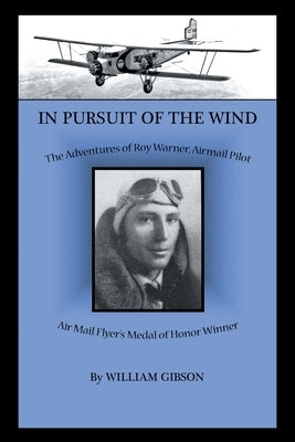 In Pursuit of the Wind: The Adventures of Roy Warner, Airmail Pilot by Gibson, William