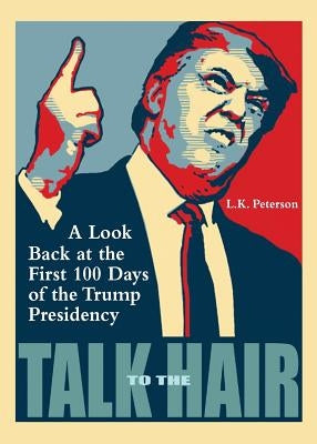 Talk to the Hair: A Look Back at the First 100 Days of the Trump Presidency by Peterson, L. K.