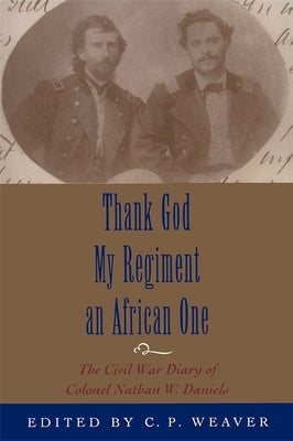 Thank God My Regiment an African One: The Civil War Diary of Colonel Nathan W. Daniels by Weaver, Clare P.