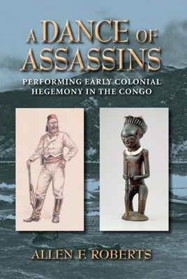 A Dance of Assassins: Performing Early Colonial Hegemony in the Congo by Roberts, Allen F.