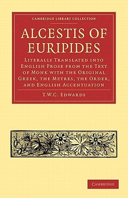 Alcestis of Euripides: Literally Translated Into English Prose from the Text of Monk with the Original Greek, the Metres, the Order, and Engl by Edwards, T. W. C.