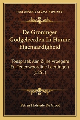 De Groninger Godgeleerden In Hunne Eigenaardigheid: Toespraak Aan Zijne Vroegere En Tegenwoordige Leerlingen (1855) by De Groot, Petrus Hofstede