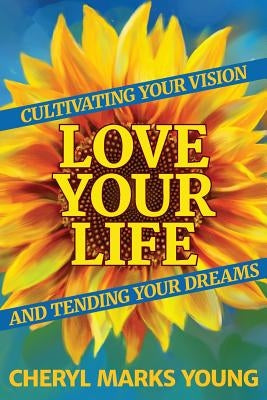 Love Your Life: Cultivating Your Vision and Tending Your Dreams by Marks Young, Cheryl