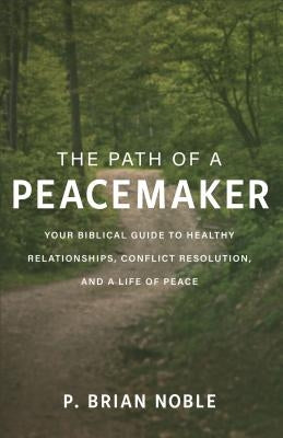 The Path of a Peacemaker: Your Biblical Guide to Healthy Relationships, Conflict Resolution, and a Life of Peace by Noble, P. Brian