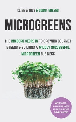 Microgreens: The Insiders Secrets To Growing Gourmet Greens & Building A Wildly Successful Microgreen Business by Greens, Donny