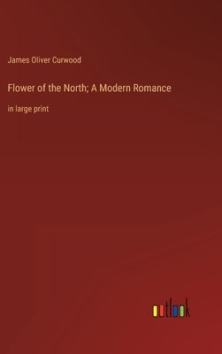Flower of the North; A Modern Romance: in large print by Curwood, James Oliver