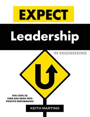 Expect Leadership in Engineering: Five Steps to Turn Bad News into Positive Performance by Martino, Keith