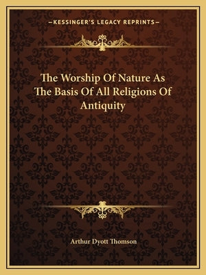 The Worship of Nature as the Basis of All Religions of Antiquity by Thomson, Arthur Dyott