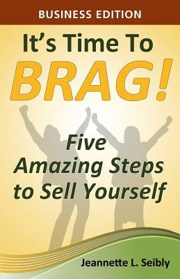 It's Time to Brag! Business Edition: Five Amazing Steps to Sell Yourself by Seibly, Jeannette L.