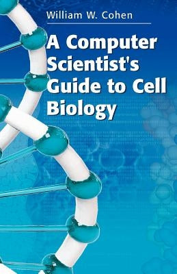 A Computer Scientist's Guide to Cell Biology by Cohen, William W.