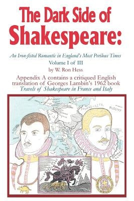 The Dark Side of Shakespeare: An Iron-Fisted Romantic in England's Most Perilous Times: Volume I of III by Hess, W. Ron