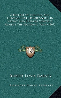 A Defense of Virginia, and Through Her, of the South, in Recent and Pending Contests Against the Sectional Party (1867) by Dabney, Robert Lewis