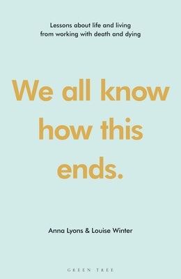 We All Know How This Ends: Lessons about Life and Living from Working with Death and Dying by Lyons, Anna