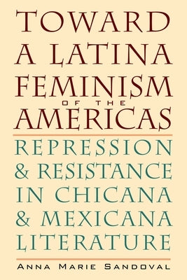 Toward a Latina Feminism of the Americas: Repression and Resistance in Chicana and Mexicana Literature by Sandoval, Anna Marie