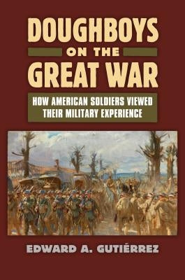 Doughboys on the Great War: How American Soldiers Viewed Their Military Experience by Gutièrrez, Edward A.
