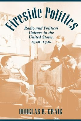 Fireside Politics: Radio and Political Culture in the United States, 1920-1940 by Craig, Douglas B.