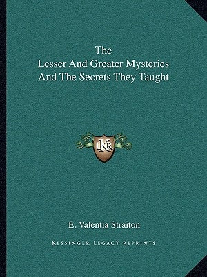 The Lesser and Greater Mysteries and the Secrets They Taught by Straiton, E. Valentia