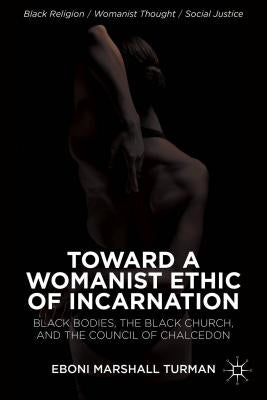 Toward a Womanist Ethic of Incarnation: Black Bodies, the Black Church, and the Council of Chalcedon by Turman, Eboni Marshall