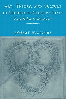 Art, Theory, and Culture in Sixteenth-Century Italy: From Techne to Metatechne by Williams, Robert