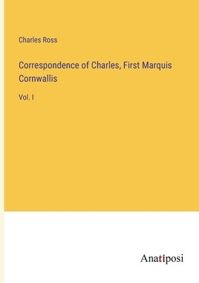 Correspondence of Charles, First Marquis Cornwallis: Vol. I by Ross, Charles