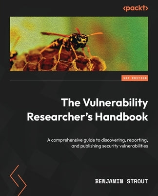 The Vulnerability Researcher's Handbook: A comprehensive guide to discovering, reporting, and publishing security vulnerabilities by Strout, Benjamin