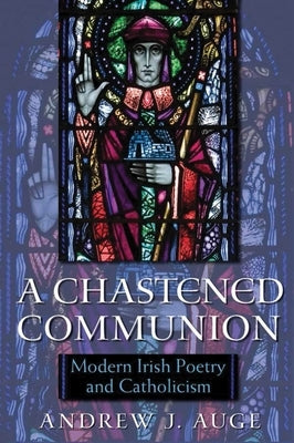 A Chastened Communion: Modern Irish Poetry and Catholicism by Auge, Andrew