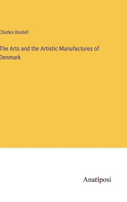 The Arts and the Artistic Manufactures of Denmark by Boutell, Charles