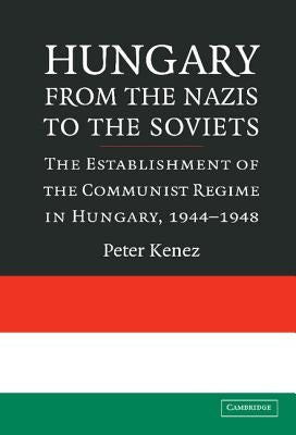 Hungary from the Nazis to the Soviets: The Establishment of the Communist Regime in Hungary, 1944-1948 by Kenez, Peter